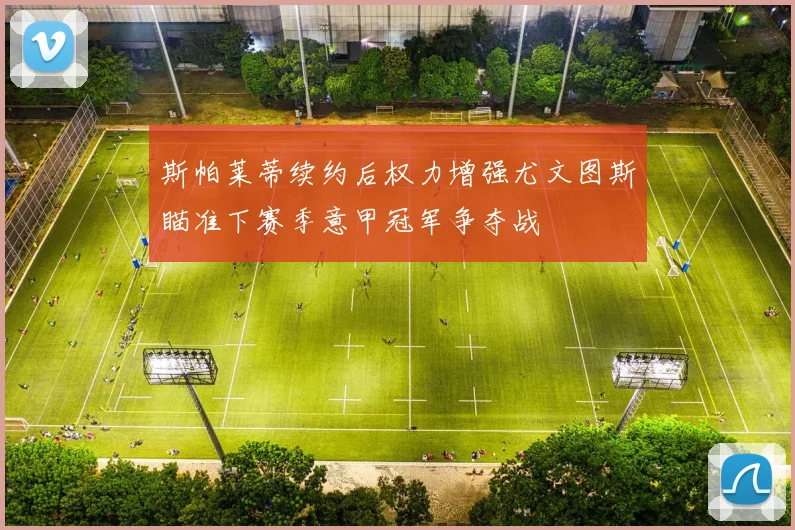 斯帕莱蒂续约后权力增强尤文图斯瞄准下赛季意甲冠军争夺战